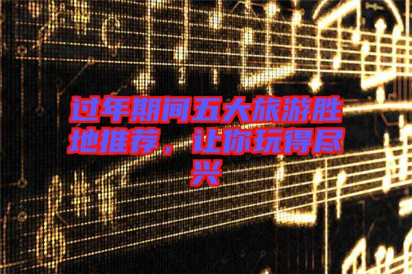 過年期間五大旅游勝地推薦，讓你玩得盡興