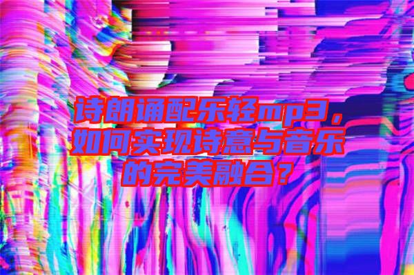 詩(shī)朗誦配樂(lè)輕mp3，如何實(shí)現(xiàn)詩(shī)意與音樂(lè)的完美融合？