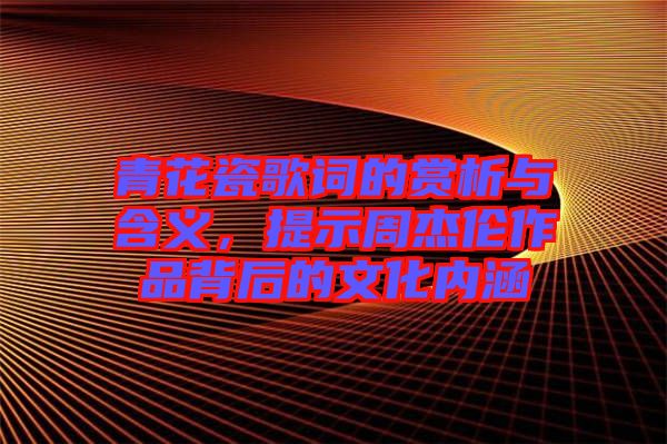 青花瓷歌詞的賞析與含義，提示周杰倫作品背后的文化內(nèi)涵