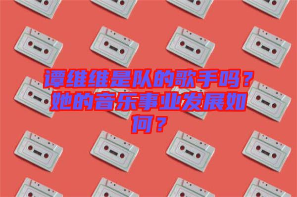譚維維是隊(duì)的歌手嗎？她的音樂事業(yè)發(fā)展如何？