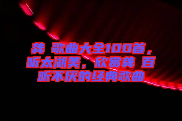 龔玥歌曲大全100首，聽太湖美，欣賞龔玥百聽不厭的經典歌曲