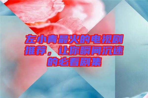 左小青最火的電視劇推薦，讓你瞬間沉迷的必看劇集