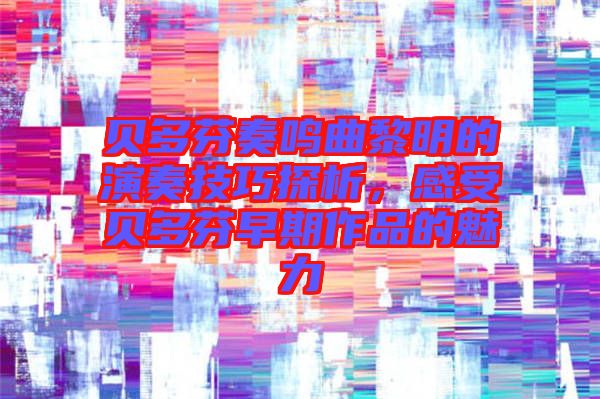 貝多芬奏鳴曲黎明的演奏技巧探析，感受貝多芬早期作品的魅力