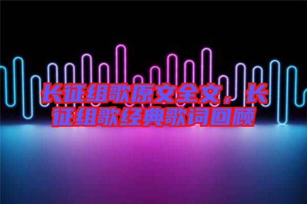 長征組歌原文全文，長征組歌經(jīng)典歌詞回顧