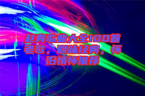 趙真歌曲大全100首老歌，回味經(jīng)典，懷舊情懷推薦