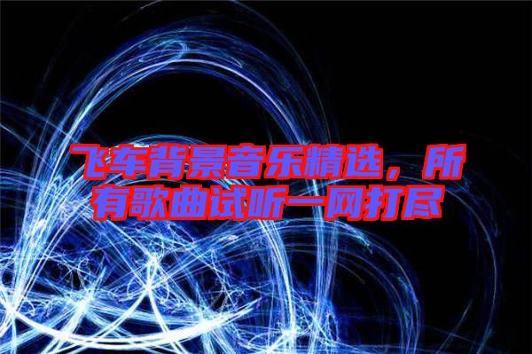 飛車背景音樂精選，所有歌曲試聽一網(wǎng)打盡