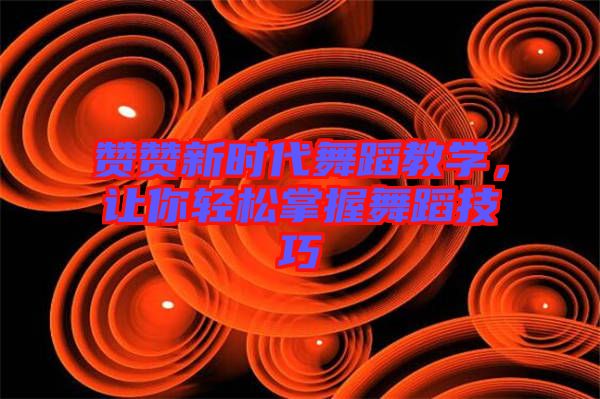 贊贊新時代舞蹈教學(xué)，讓你輕松掌握舞蹈技巧
