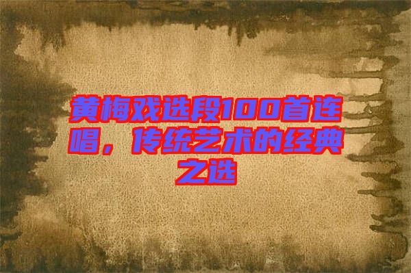 黃梅戲選段100首連唱，傳統(tǒng)藝術(shù)的經(jīng)典之選