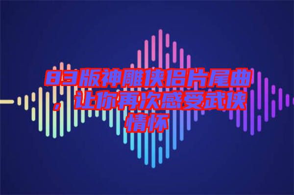 83版神雕俠侶片尾曲，讓你再次感受武俠情懷