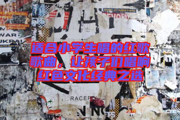 適合小學(xué)生唱的紅歌歌曲，讓孩子們唱響紅色文化經(jīng)典之選