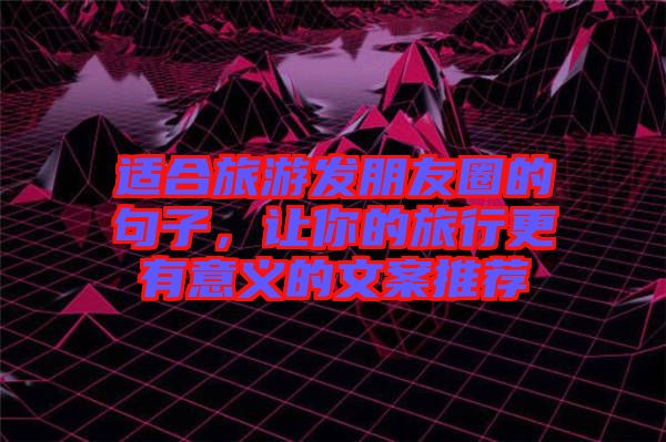 適合旅游發(fā)朋友圈的句子，讓你的旅行更有意義的文案推薦