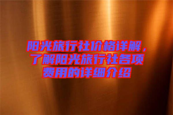 陽(yáng)光旅行社價(jià)格詳解，了解陽(yáng)光旅行社各項(xiàng)費(fèi)用的詳細(xì)介紹