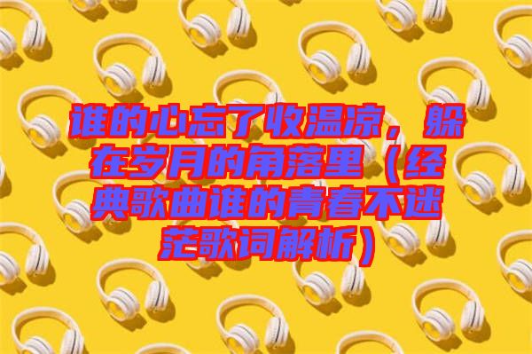 誰的心忘了收溫涼，躲在歲月的角落里（經(jīng)典歌曲誰的青春不迷茫歌詞解析）