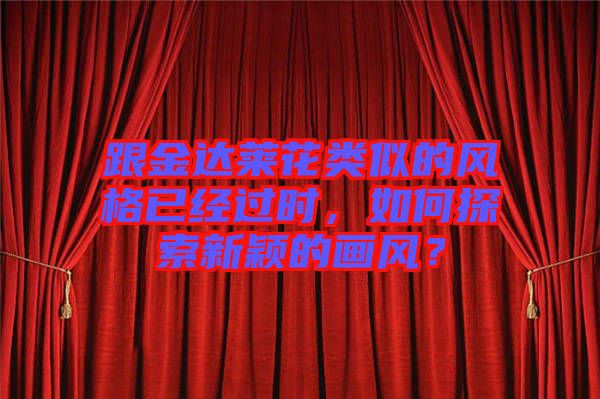跟金達(dá)萊花類似的風(fēng)格已經(jīng)過時(shí)，如何探索新穎的畫風(fēng)？