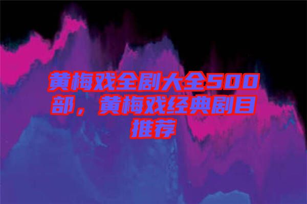 黃梅戲全劇大全500部，黃梅戲經(jīng)典劇目推薦