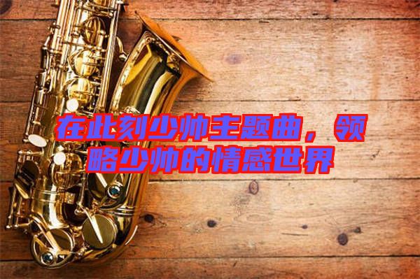 在此刻少帥主題曲，領(lǐng)略少帥的情感世界