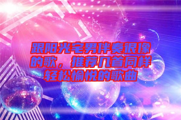 跟陽(yáng)光宅男伴奏很像的歌，推薦幾首同樣輕松愉悅的歌曲