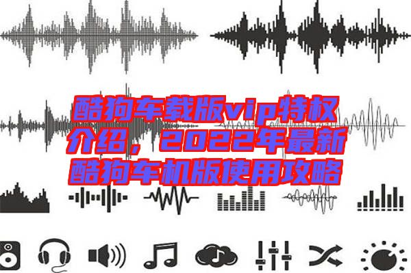 酷狗車載版vip特權(quán)介紹，2022年最新酷狗車機(jī)版使用攻略