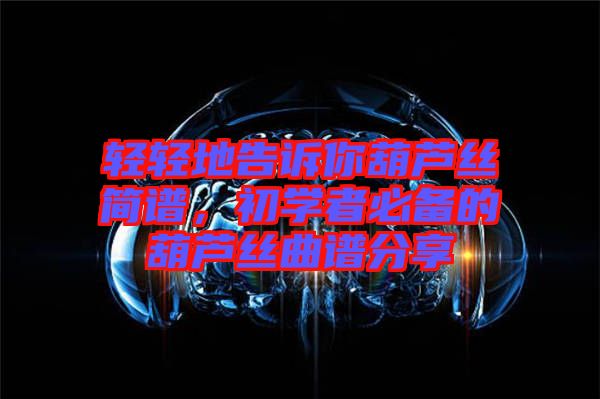 輕輕地告訴你葫蘆絲簡譜，初學(xué)者必備的葫蘆絲曲譜分享