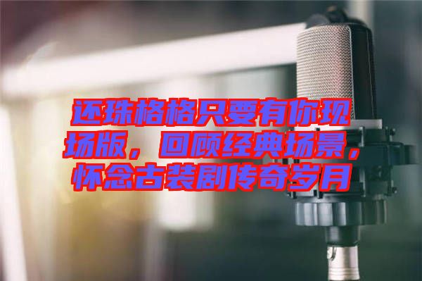 還珠格格只要有你現(xiàn)場版，回顧經(jīng)典場景，懷念古裝劇傳奇歲月