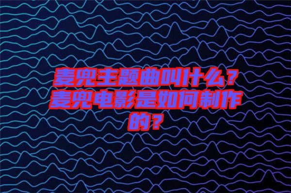 麥兜主題曲叫什么？麥兜電影是如何制作的？