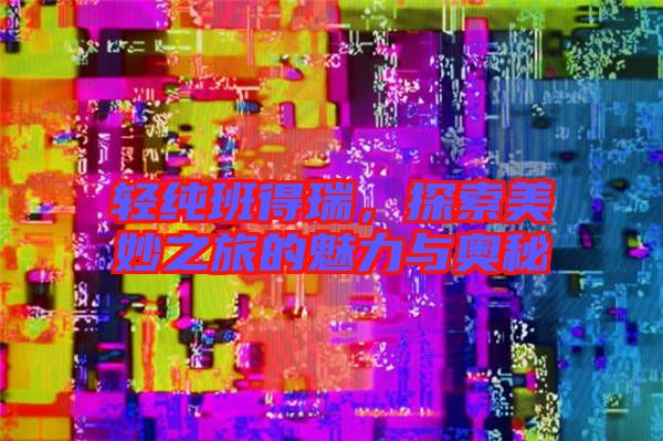 輕純班得瑞，探索美妙之旅的魅力與奧秘