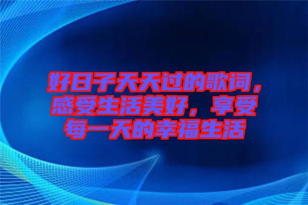 好日子天天過的歌詞，感受生活美好，享受每一天的幸福生活