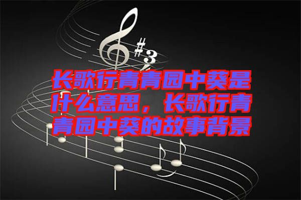 長歌行青青園中葵是什么意思，長歌行青青園中葵的故事背景