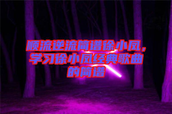 順流逆流簡譜徐小鳳，學習徐小鳳經(jīng)典歌曲的簡譜