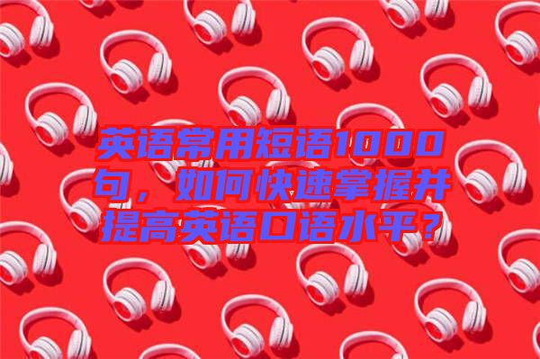英語常用短語1000句，如何快速掌握并提高英語口語水平？