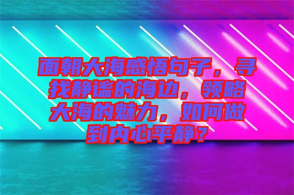 面朝大海感悟句子，尋找靜謐的海邊，領(lǐng)略大海的魅力，如何做到內(nèi)心平靜？