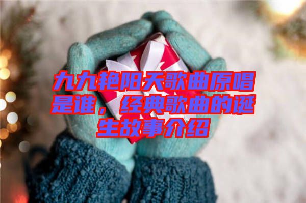九九艷陽天歌曲原唱是誰，經(jīng)典歌曲的誕生故事介紹