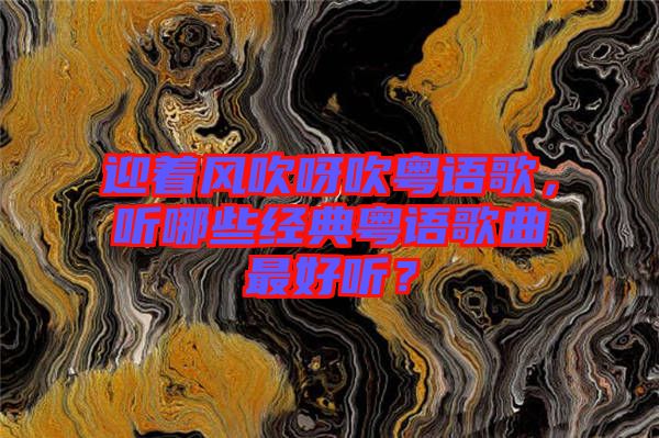 迎著風吹呀吹粵語歌，聽哪些經(jīng)典粵語歌曲最好聽？