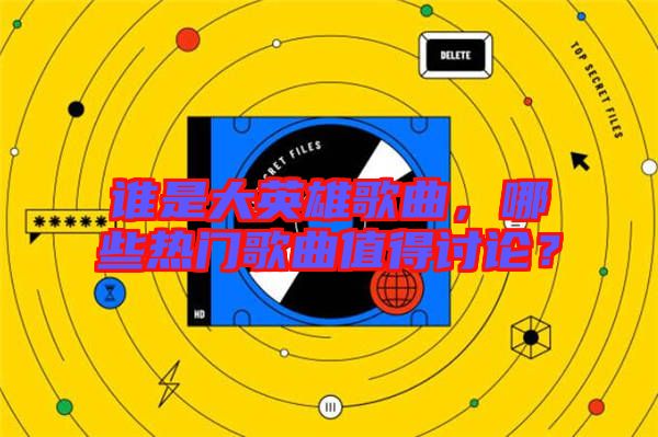 誰是大英雄歌曲，哪些熱門歌曲值得討論？