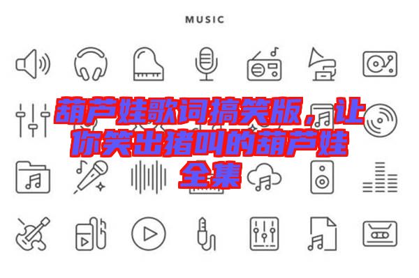 葫蘆娃歌詞搞笑版，讓你笑出豬叫的葫蘆娃全集