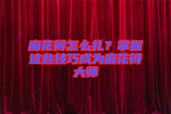 麻花辮怎么扎？掌握這些技巧成為麻花辮大師