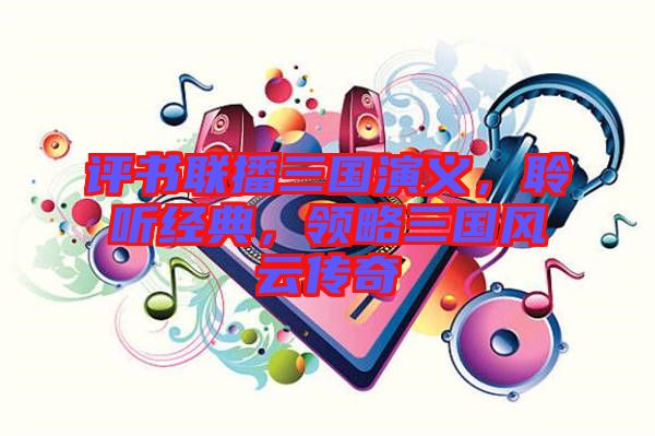 評書聯(lián)播三國演義，聆聽經(jīng)典，領略三國風云傳奇