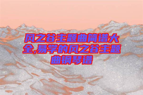 風之谷主題曲簡譜大全,易學(xué)的風之谷主題曲鋼琴譜