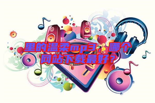 里的溫柔mp3，哪個(gè)網(wǎng)站下載最好？