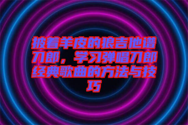 披著羊皮的狼吉他譜刀郎，學(xué)習(xí)彈唱刀郎經(jīng)典歌曲的方法與技巧