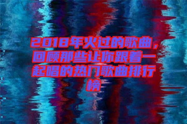 2018年火過的歌曲，回顧那些讓你跟著一起唱的熱門歌曲排行榜