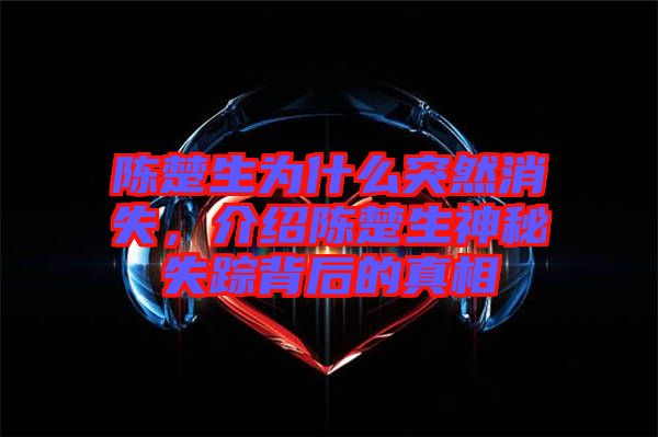 陳楚生為什么突然消失，介紹陳楚生神秘失蹤背后的真相