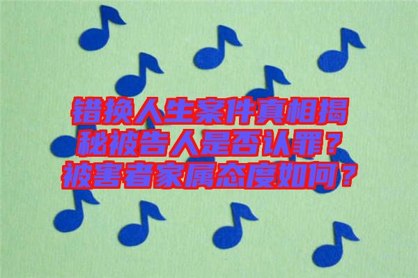 錯(cuò)換人生案件真相揭秘被告人是否認(rèn)罪？被害者家屬態(tài)度如何？