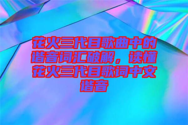 花火三代目歌曲中的諧音詞匯破解，讀懂花火三代目歌詞中文諧音