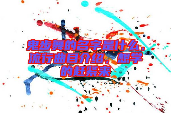 鬼步舞的名字是什么，流行曲目介紹，想學的趕緊來