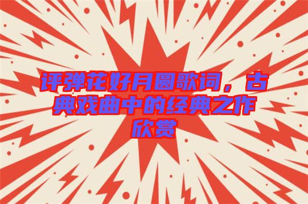 評(píng)彈花好月圓歌詞，古典戲曲中的經(jīng)典之作欣賞