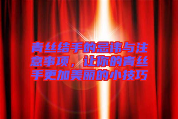 青絲結手的忌諱與注意事項，讓你的青絲手更加美麗的小技巧