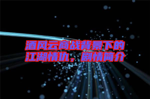 酒風(fēng)云商戰(zhàn)背景下的江湖情仇，劇情簡介