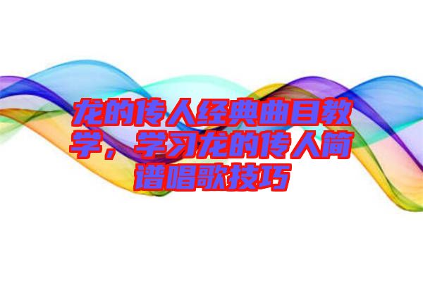 龍的傳人經(jīng)典曲目教學(xué)，學(xué)習(xí)龍的傳人簡(jiǎn)譜唱歌技巧