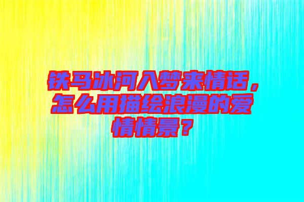鐵馬冰河入夢(mèng)來情話，怎么用描繪浪漫的愛情情景？
